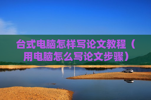 台式电脑怎样写论文教程（用电脑怎么写论文步骤）