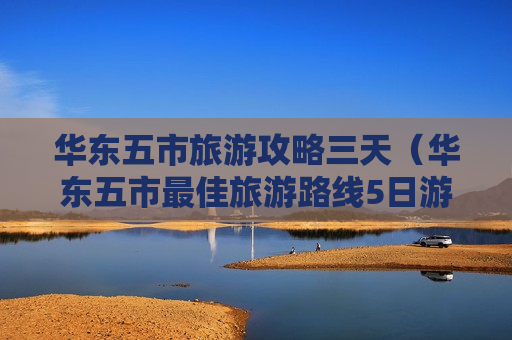 华东五市旅游攻略三天（华东五市最佳旅游路线5日游）