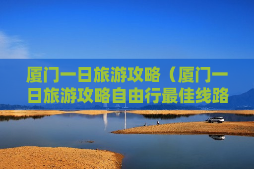 厦门一日旅游攻略（厦门一日旅游攻略自由行最佳线路）