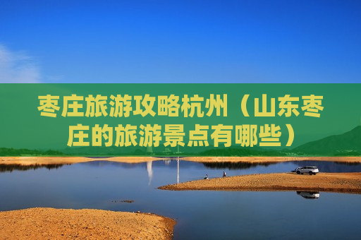 枣庄旅游攻略杭州（山东枣庄的旅游景点有哪些）