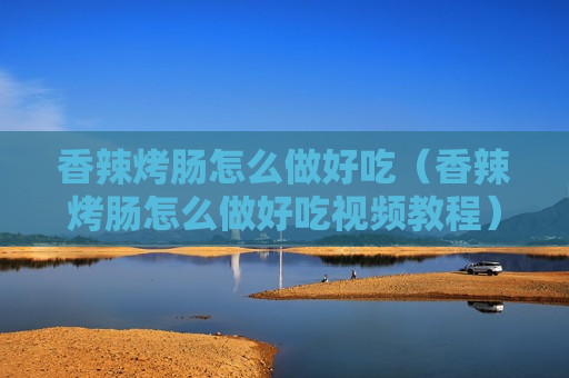 香辣烤肠怎么做好吃（香辣烤肠怎么做好吃视频教程）
