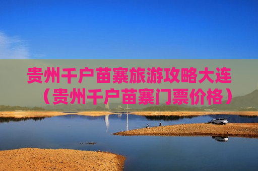 贵州千户苗寨旅游攻略大连（贵州千户苗寨门票价格）