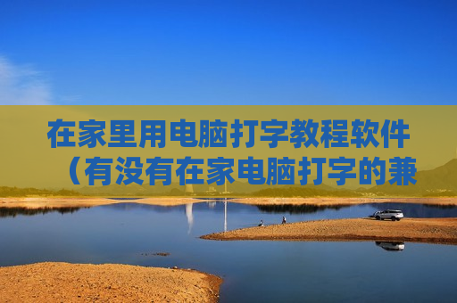 在家里用电脑打字教程软件（有没有在家电脑打字的兼职工作啊 ?）