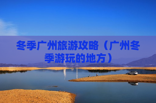 冬季广州旅游攻略（广州冬季游玩的地方）