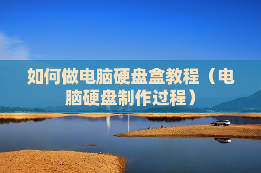 如何做电脑硬盘盒教程（电脑硬盘制作过程）
