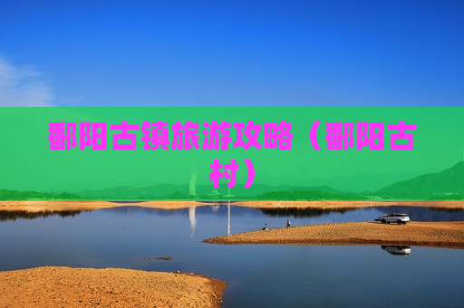 鄱阳古镇旅游攻略（鄱阳古村）