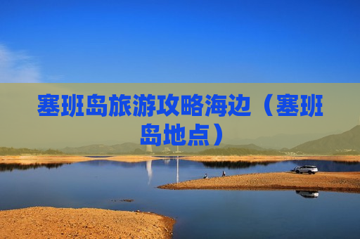 塞班岛旅游攻略海边（塞班岛地点）