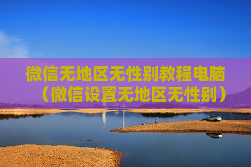 微信无地区无性别教程电脑（微信设置无地区无性别）