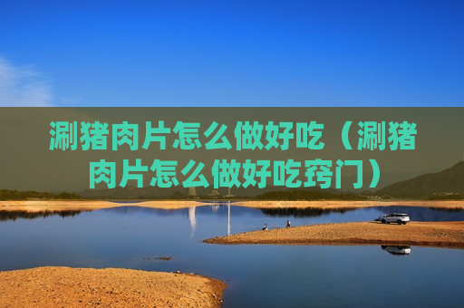 涮猪肉片怎么做好吃（涮猪肉片怎么做好吃窍门）
