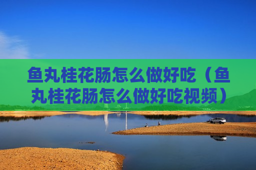 鱼丸桂花肠怎么做好吃（鱼丸桂花肠怎么做好吃视频）