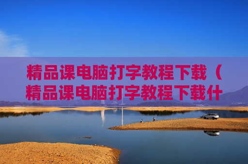 精品课电脑打字教程下载（精品课电脑打字教程下载什么软件）