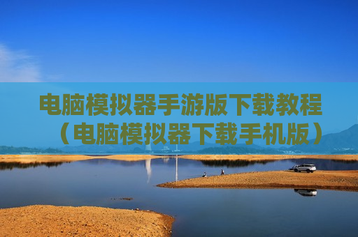 电脑模拟器手游版下载教程（电脑模拟器下载手机版）