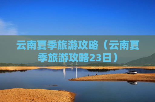 云南夏季旅游攻略（云南夏季旅游攻略23日）