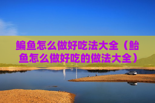 鳊鱼怎么做好吃法大全（鲐鱼怎么做好吃的做法大全）