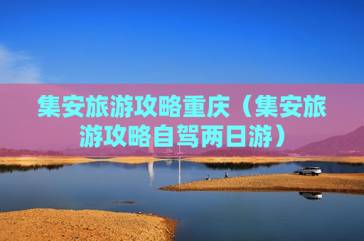 集安旅游攻略重庆（集安旅游攻略自驾两日游）
