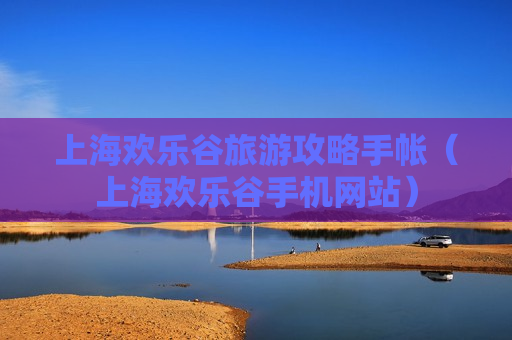 上海欢乐谷旅游攻略手帐（上海欢乐谷手机网站）