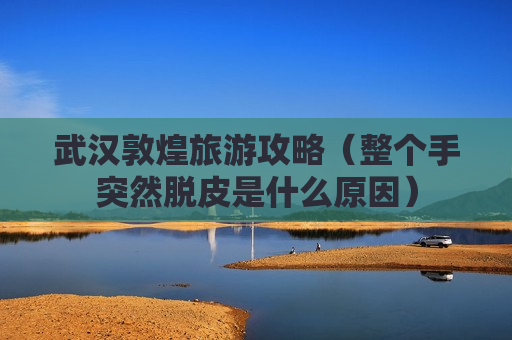武汉敦煌旅游攻略（整个手突然脱皮是什么原因）