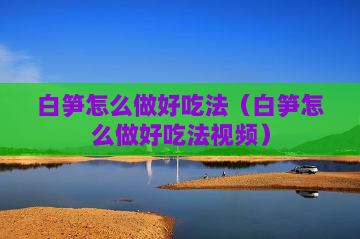 白笋怎么做好吃法（白笋怎么做好吃法视频）