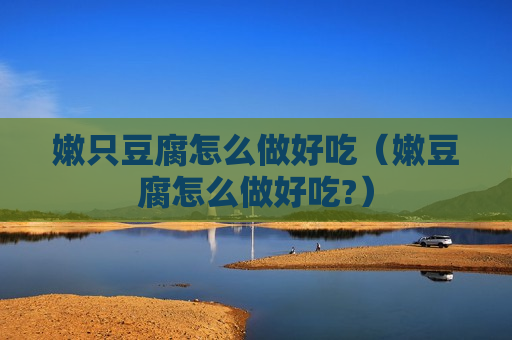 嫩只豆腐怎么做好吃（嫩豆腐怎么做好吃?）