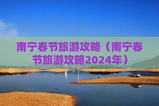 南宁春节旅游攻略（南宁春节旅游攻略2024年）