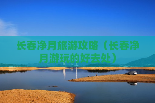 长春净月旅游攻略（长春净月游玩的好去处）