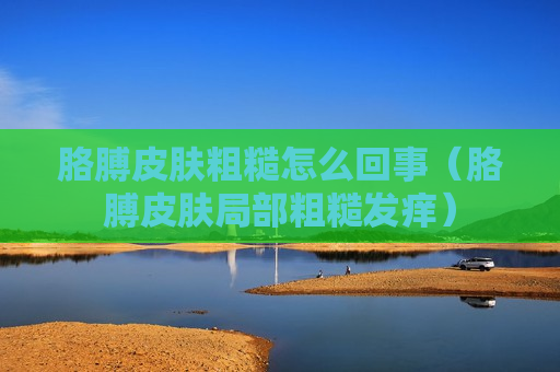 胳膊皮肤粗糙怎么回事（胳膊皮肤局部粗糙发痒）