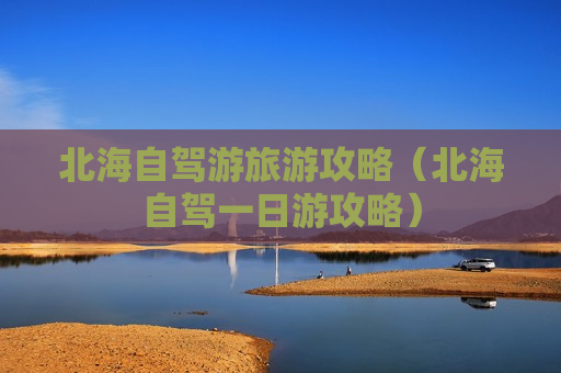 北海自驾游旅游攻略（北海自驾一日游攻略）
