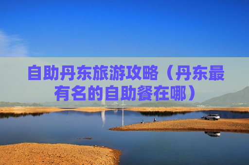 自助丹东旅游攻略（丹东最有名的自助餐在哪）