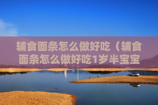 辅食面条怎么做好吃（辅食面条怎么做好吃1岁半宝宝）