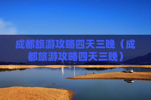 成都旅游攻略四天三晚（成都旅游攻略四天三晚）