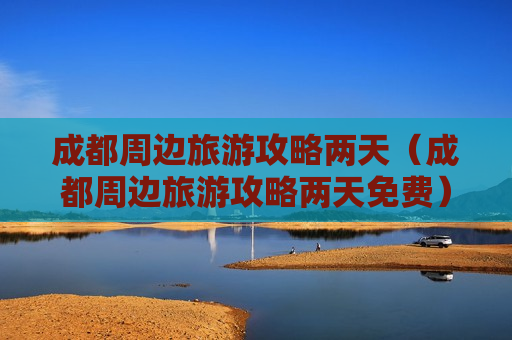 成都周边旅游攻略两天（成都周边旅游攻略两天免费）