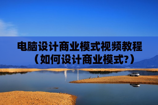 电脑设计商业模式视频教程（如何设计商业模式?）
