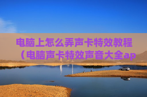 电脑上怎么弄声卡特效教程（电脑声卡特效声音大全app）