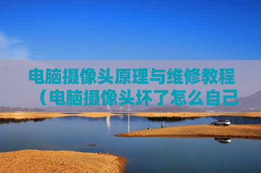 电脑摄像头原理与维修教程（电脑摄像头坏了怎么自己修）
