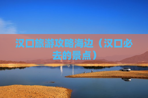 汉口旅游攻略海边（汉口必去的景点）