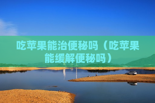 吃苹果能治便秘吗（吃苹果能缓解便秘吗）