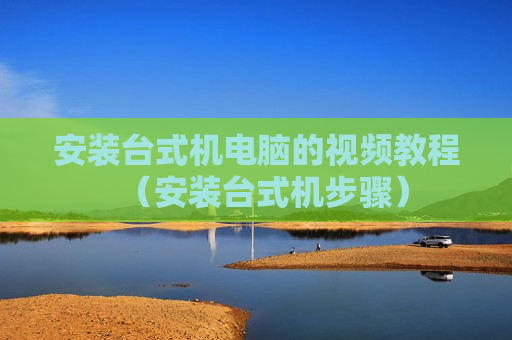 安装台式机电脑的视频教程（安装台式机步骤）