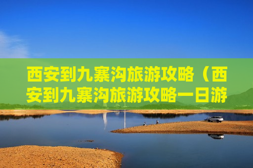 西安到九寨沟旅游攻略（西安到九寨沟旅游攻略一日游）