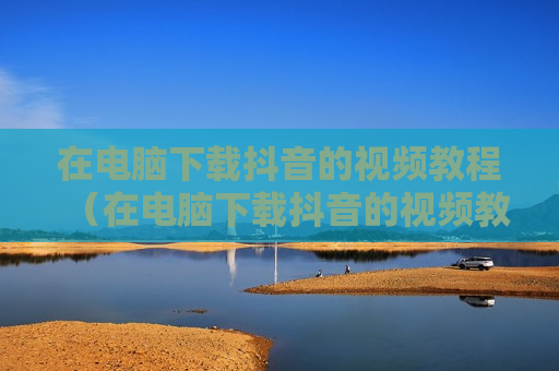 在电脑下载抖音的视频教程（在电脑下载抖音的视频教程在哪）