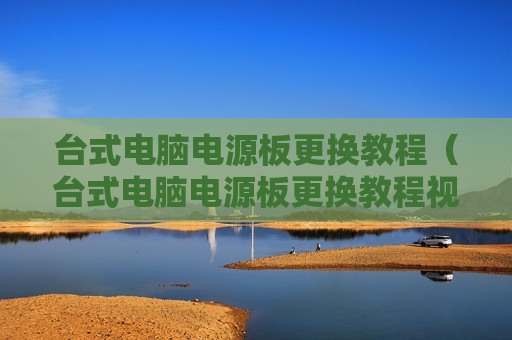台式电脑电源板更换教程（台式电脑电源板更换教程视频）