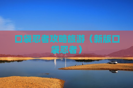 口袋忍者攻略旅游（新版口袋忍者）