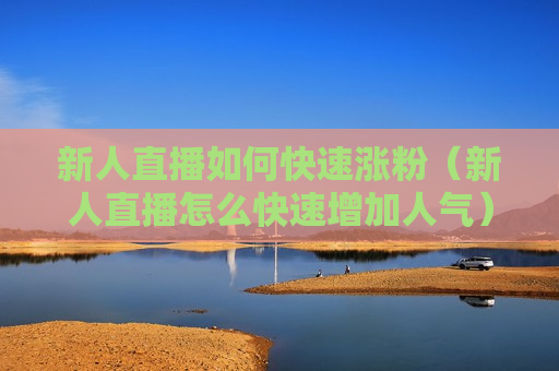 新人直播如何快速涨粉（新人直播怎么快速增加人气）