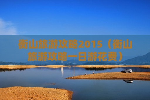 衡山旅游攻略2015（衡山旅游攻略一日游花费）