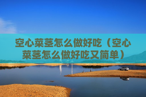 空心菜茎怎么做好吃（空心菜茎怎么做好吃又简单）