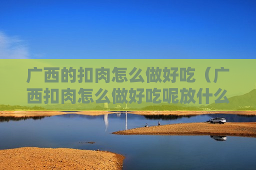 广西的扣肉怎么做好吃（广西扣肉怎么做好吃呢放什么配料）