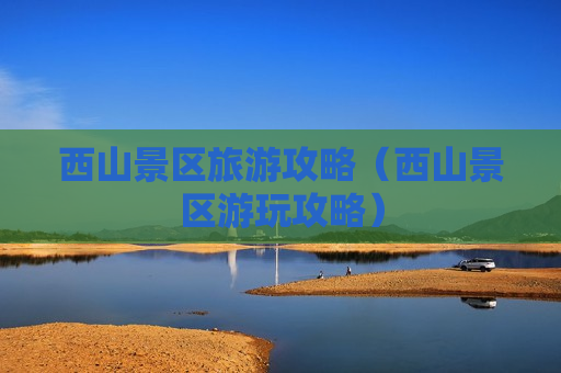 西山景区旅游攻略（西山景区游玩攻略）