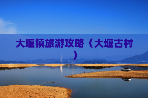 大堰镇旅游攻略（大堰古村）