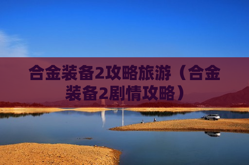 合金装备2攻略旅游（合金装备2剧情攻略）