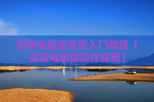 剪映电脑版免费入门教程（剪映电脑版操作指南）