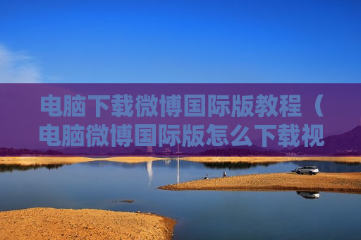电脑下载微博国际版教程（电脑微博国际版怎么下载视频）